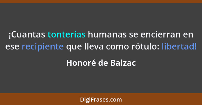 ¡Cuantas tonterías humanas se encierran en ese recipiente que lleva como rótulo: libertad!... - Honoré de Balzac