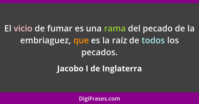 El vicio de fumar es una rama del pecado de la embriaguez, que es la raíz de todos los pecados.... - Jacobo I de Inglaterra