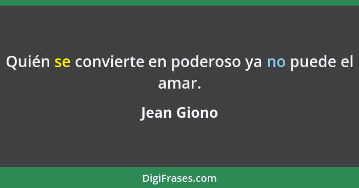 Quién se convierte en poderoso ya no puede el amar.... - Jean Giono