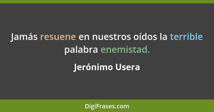 Jamás resuene en nuestros oídos la terrible palabra enemistad.... - Jerónimo Usera