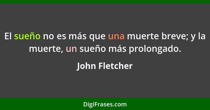 El sueño no es más que una muerte breve; y la muerte, un sueño más prolongado.... - John Fletcher