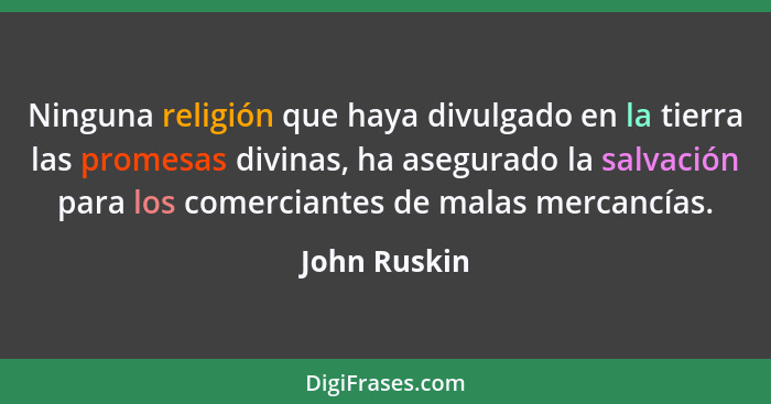 Ninguna religión que haya divulgado en la tierra las promesas divinas, ha asegurado la salvación para los comerciantes de malas mercancí... - John Ruskin