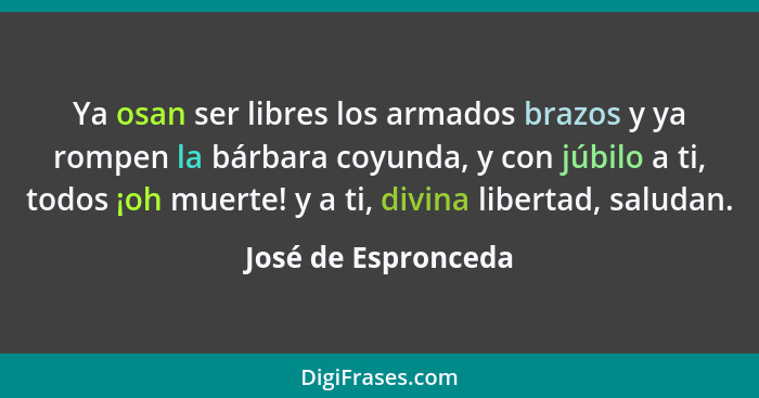 Ya osan ser libres los armados brazos y ya rompen la bárbara coyunda, y con júbilo a ti, todos ¡oh muerte! y a ti, divina liberta... - José de Espronceda