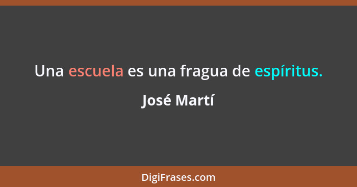 Una escuela es una fragua de espíritus.... - José Martí