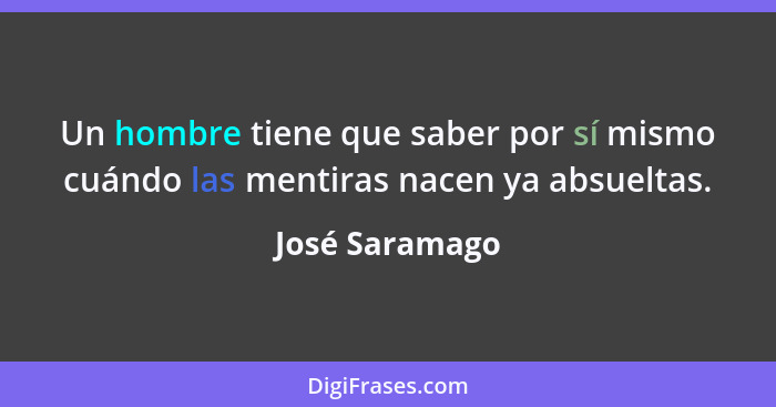 Un hombre tiene que saber por sí mismo cuándo las mentiras nacen ya absueltas.... - José Saramago