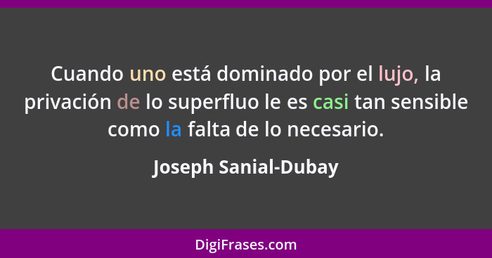 Cuando uno está dominado por el lujo, la privación de lo superfluo le es casi tan sensible como la falta de lo necesario.... - Joseph Sanial-Dubay