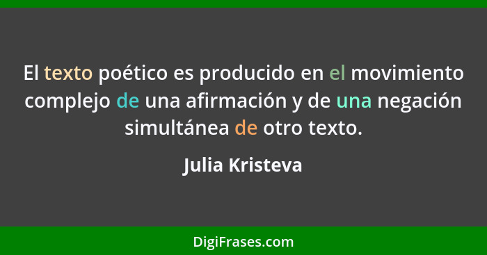 El texto poético es producido en el movimiento complejo de una afirmación y de una negación simultánea de otro texto.... - Julia Kristeva