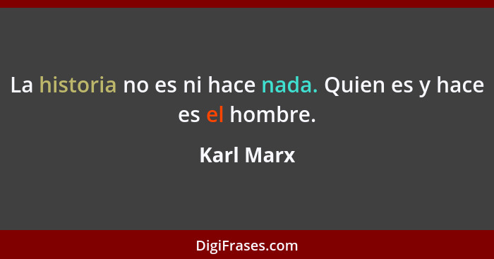 La historia no es ni hace nada. Quien es y hace es el hombre.... - Karl Marx