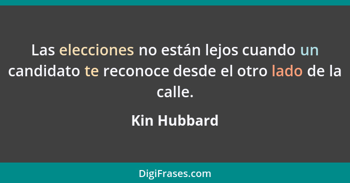 Las elecciones no están lejos cuando un candidato te reconoce desde el otro lado de la calle.... - Kin Hubbard