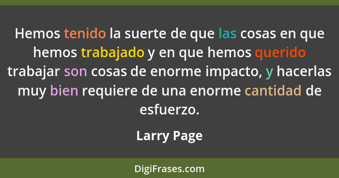 Hemos tenido la suerte de que las cosas en que hemos trabajado y en que hemos querido trabajar son cosas de enorme impacto, y hacerlas mu... - Larry Page