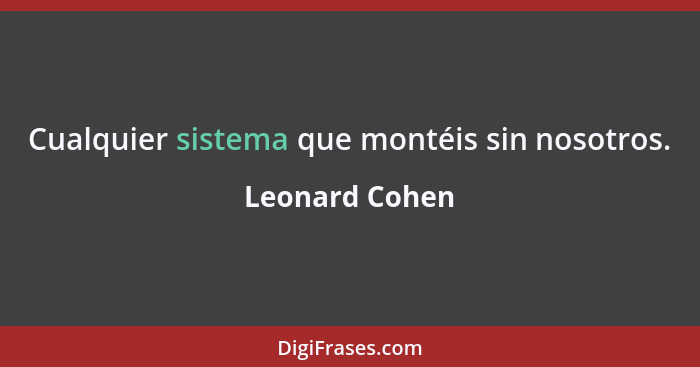 Cualquier sistema que montéis sin nosotros.... - Leonard Cohen