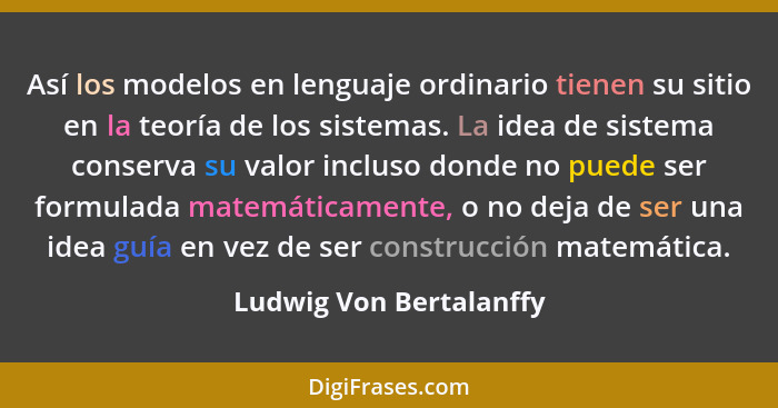 Así los modelos en lenguaje ordinario tienen su sitio en la teoría de los sistemas. La idea de sistema conserva su valor incl... - Ludwig Von Bertalanffy