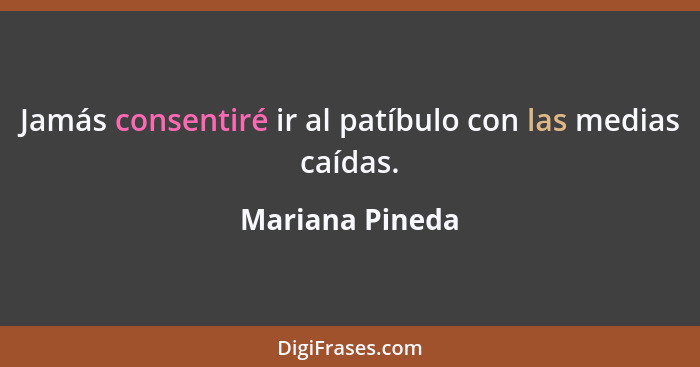 Jamás consentiré ir al patíbulo con las medias caídas.... - Mariana Pineda