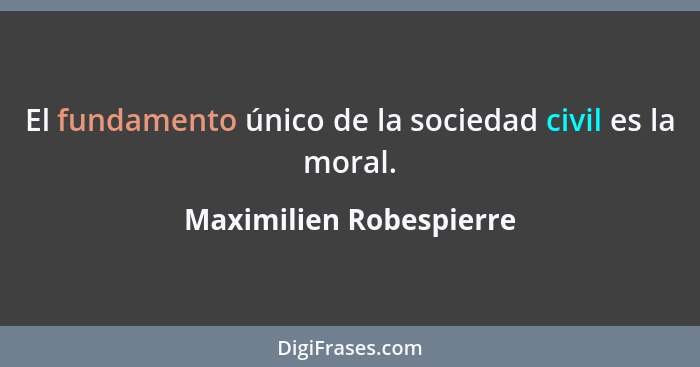 El fundamento único de la sociedad civil es la moral.... - Maximilien Robespierre