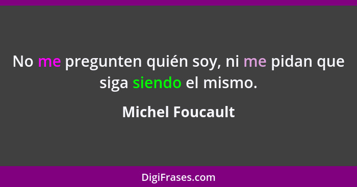 No me pregunten quién soy, ni me pidan que siga siendo el mismo.... - Michel Foucault