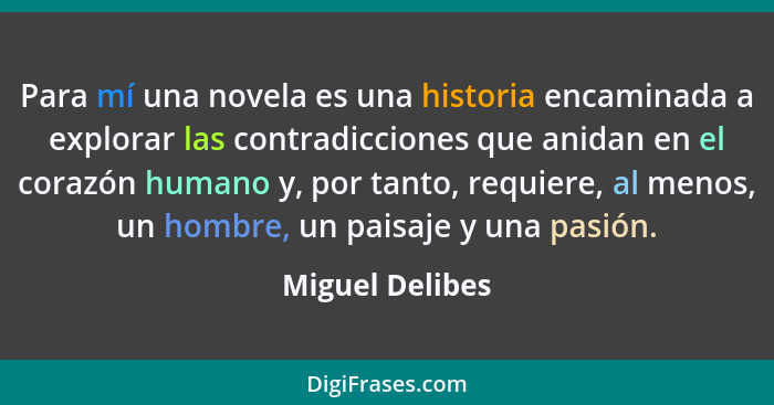 Para mí una novela es una historia encaminada a explorar las contradicciones que anidan en el corazón humano y, por tanto, requiere,... - Miguel Delibes