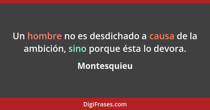 Un hombre no es desdichado a causa de la ambición, sino porque ésta lo devora.... - Montesquieu