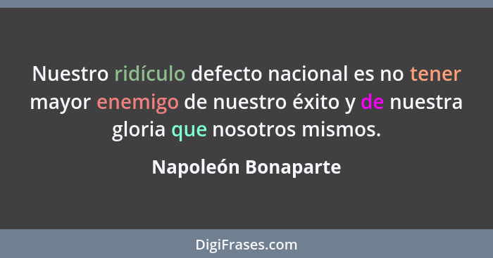 Nuestro ridículo defecto nacional es no tener mayor enemigo de nuestro éxito y de nuestra gloria que nosotros mismos.... - Napoleón Bonaparte