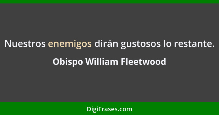 Nuestros enemigos dirán gustosos lo restante.... - Obispo William Fleetwood