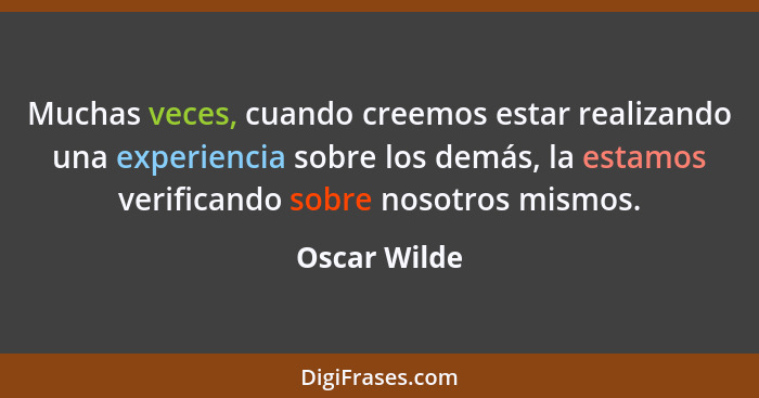 Muchas veces, cuando creemos estar realizando una experiencia sobre los demás, la estamos verificando sobre nosotros mismos.... - Oscar Wilde