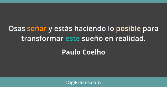 Osas soñar y estás haciendo lo posible para transformar este sueño en realidad.... - Paulo Coelho