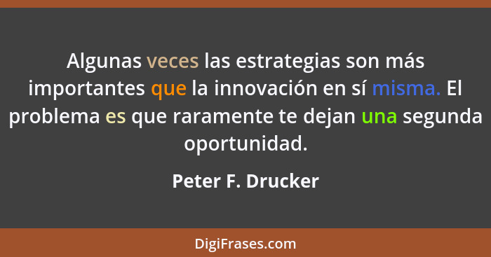 Algunas veces las estrategias son más importantes que la innovación en sí misma. El problema es que raramente te dejan una segunda... - Peter F. Drucker