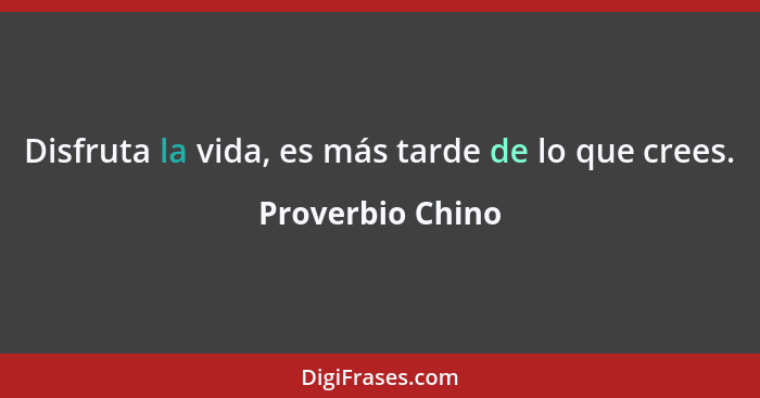 Disfruta la vida, es más tarde de lo que crees.... - Proverbio Chino