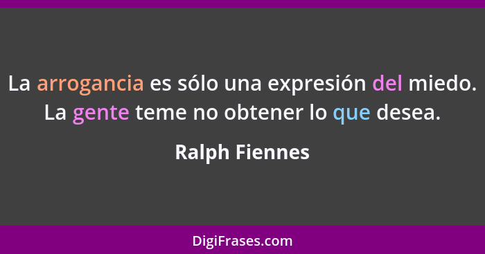 La arrogancia es sólo una expresión del miedo. La gente teme no obtener lo que desea.... - Ralph Fiennes