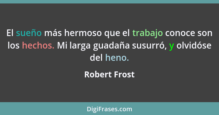 El sueño más hermoso que el trabajo conoce son los hechos. Mi larga guadaña susurró, y olvidóse del heno.... - Robert Frost