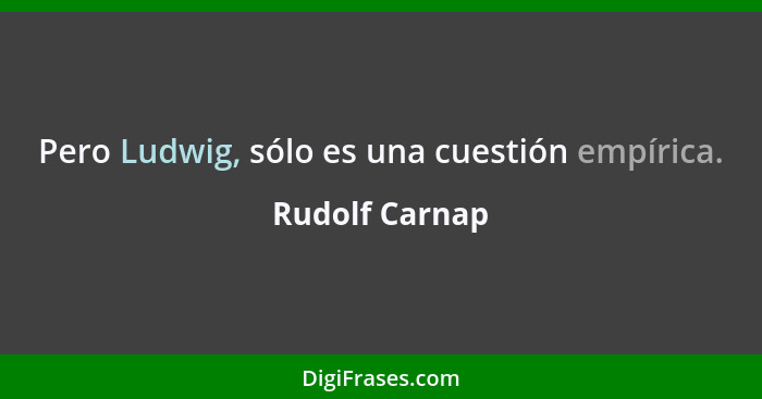 Pero Ludwig, sólo es una cuestión empírica.... - Rudolf Carnap