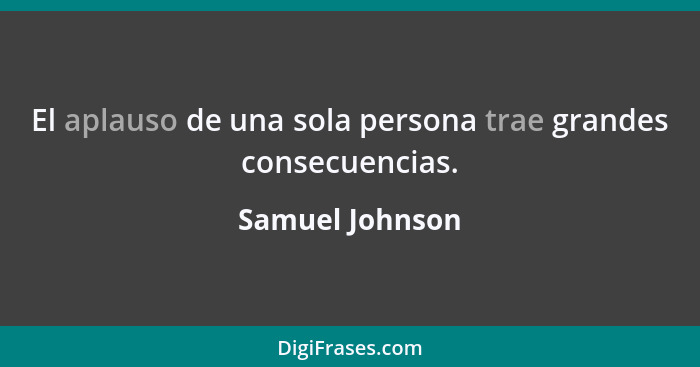 El aplauso de una sola persona trae grandes consecuencias.... - Samuel Johnson