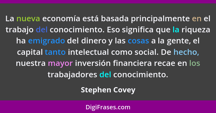 La nueva economía está basada principalmente en el trabajo del conocimiento. Eso significa que la riqueza ha emigrado del dinero y las... - Stephen Covey