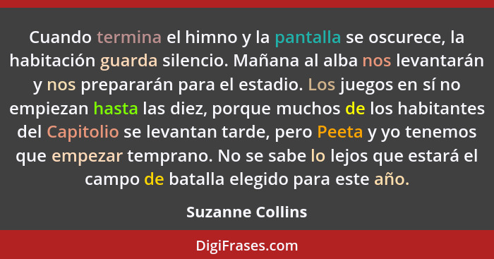 Cuando termina el himno y la pantalla se oscurece, la habitación guarda silencio. Mañana al alba nos levantarán y nos prepararán par... - Suzanne Collins