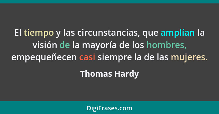 El tiempo y las circunstancias, que amplían la visión de la mayoría de los hombres, empequeñecen casi siempre la de las mujeres.... - Thomas Hardy