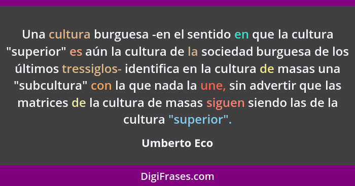 Una cultura burguesa -en el sentido en que la cultura "superior" es aún la cultura de la sociedad burguesa de los últimos tressiglos- id... - Umberto Eco