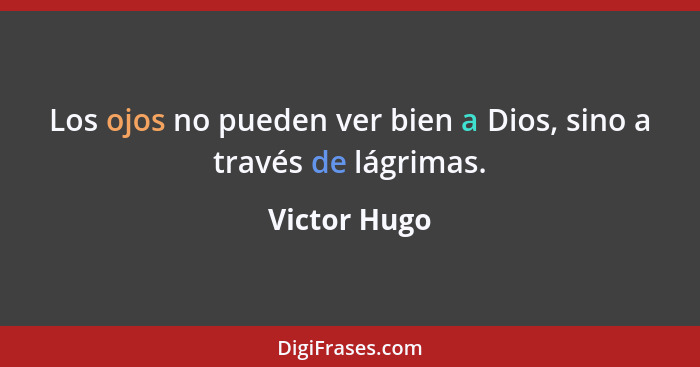 Los ojos no pueden ver bien a Dios, sino a través de lágrimas.... - Victor Hugo