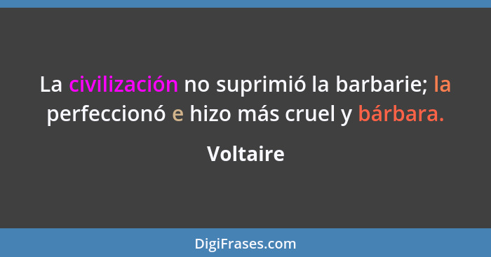 La civilización no suprimió la barbarie; la perfeccionó e hizo más cruel y bárbara.... - Voltaire