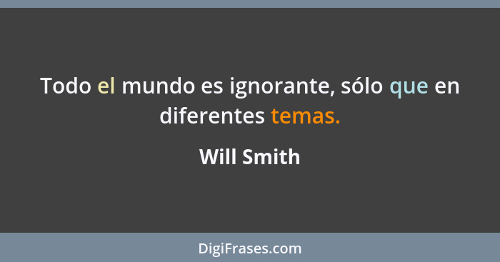 Todo el mundo es ignorante, sólo que en diferentes temas.... - Will Smith