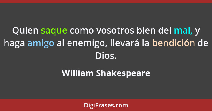 Quien saque como vosotros bien del mal, y haga amigo al enemigo, llevará la bendición de Dios.... - William Shakespeare