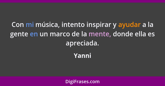 Con mi música, intento inspirar y ayudar a la gente en un marco de la mente, donde ella es apreciada.... - Yanni
