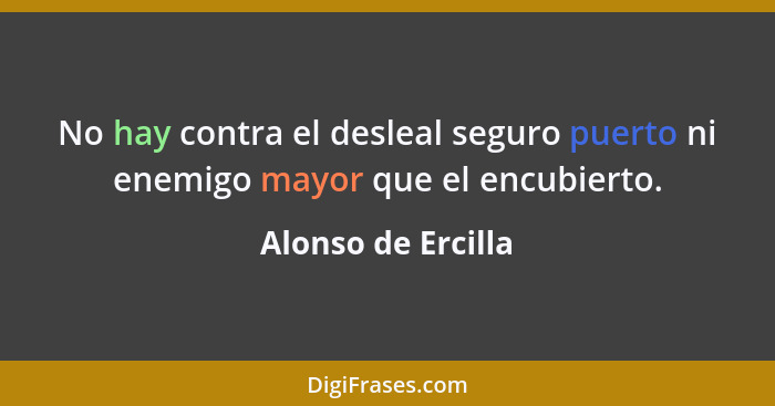 No hay contra el desleal seguro puerto ni enemigo mayor que el encubierto.... - Alonso de Ercilla