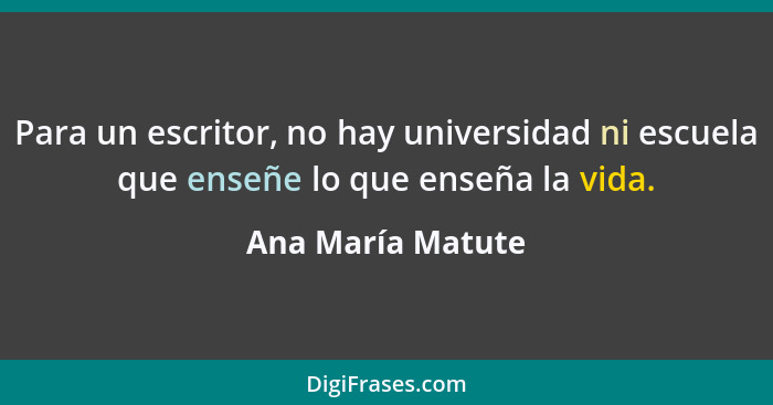 Para un escritor, no hay universidad ni escuela que enseñe lo que enseña la vida.... - Ana María Matute