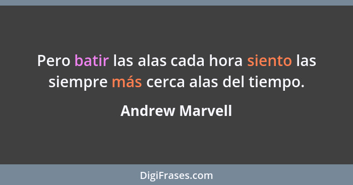 Pero batir las alas cada hora siento las siempre más cerca alas del tiempo.... - Andrew Marvell