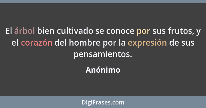 El árbol bien cultivado se conoce por sus frutos, y el corazón del hombre por la expresión de sus pensamientos.... - Anónimo