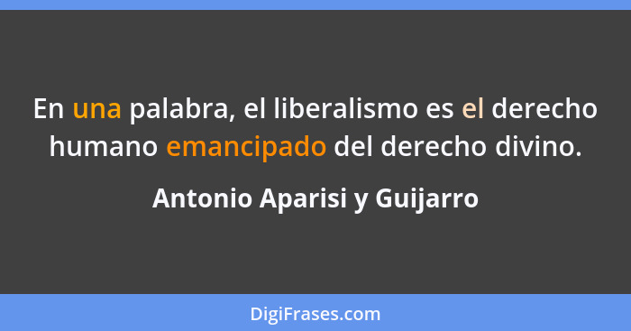 En una palabra, el liberalismo es el derecho humano emancipado del derecho divino.... - Antonio Aparisi y Guijarro