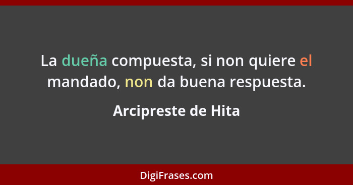 La dueña compuesta, si non quiere el mandado, non da buena respuesta.... - Arcipreste de Hita