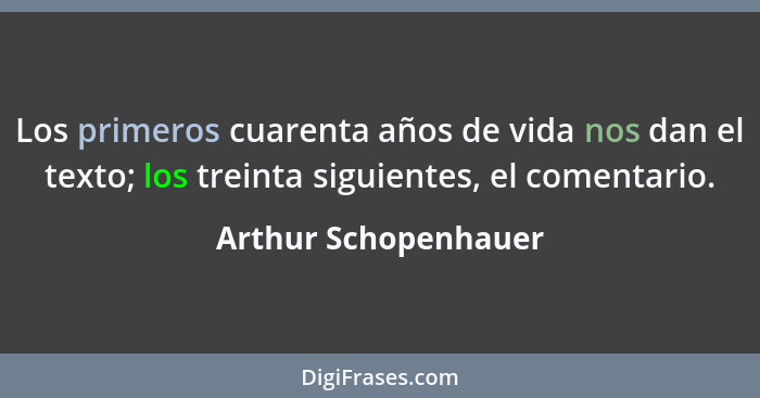 Los primeros cuarenta años de vida nos dan el texto; los treinta siguientes, el comentario.... - Arthur Schopenhauer