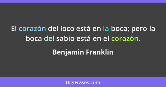 El corazón del loco está en la boca; pero la boca del sabio está en el corazón.... - Benjamin Franklin