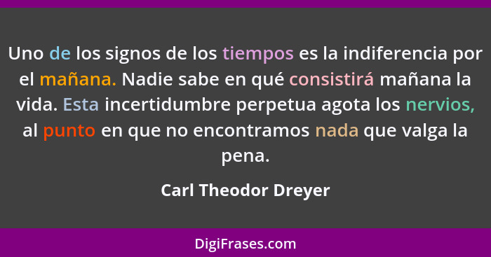 Uno de los signos de los tiempos es la indiferencia por el mañana. Nadie sabe en qué consistirá mañana la vida. Esta incertidumb... - Carl Theodor Dreyer