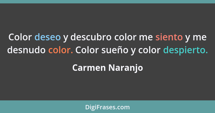 Color deseo y descubro color me siento y me desnudo color. Color sueño y color despierto.... - Carmen Naranjo